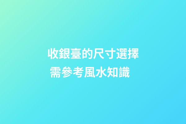 收銀臺的尺寸選擇 需參考風水知識